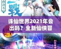 誅仙世界2021年會出嗎？全新仙俠冒險引發(fā)期待！