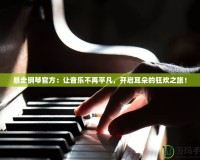 暴走鋼琴官方：讓音樂(lè)不再平凡，開(kāi)啟耳朵的狂歡之旅！