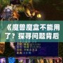 《魔獸魔盒不能用了？探尋問題背后的真相與解決之道》