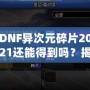 DNF異次元碎片2021還能得到嗎？揭秘稀有道具獲取途徑