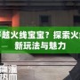 什么是穿越火線寶寶？探索火線世界的新玩法與魅力