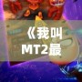 《我叫MT2最強(qiáng)T》：重燃經(jīng)典，開啟全新冒險之旅！