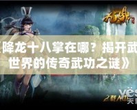 《降龍十八掌在哪？揭開武俠世界的傳奇武功之謎》