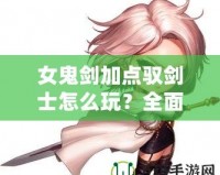 女鬼劍加點(diǎn)馭劍士怎么玩？全面解析最強(qiáng)加點(diǎn)方案