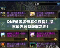 DNF勇者裝備怎么獲得？探索最強裝備獲取之路！