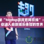 探秘“toptop游戲官網(wǎng)在線”：帶你進(jìn)入極致娛樂體驗(yàn)的世界