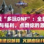 探索“多玩DNF”：全新玩法與福利，點燃你的激情