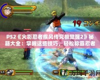 PS2《火影忍者疾風(fēng)傳究極覺醒2》秘籍大全：掌握這些技巧，輕松稱霸忍者世界！