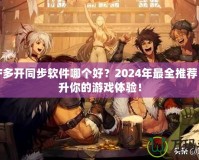 DNF多開同步軟件哪個好？2024年最全推薦，提升你的游戲體驗！