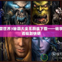 魔獸世界3秘籍大全無敵版下載——暢享游戲極致快感