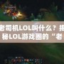 老司機(jī)LOL叫什么？揭秘LOL游戲圈的“老司機(jī)”稱號(hào)！