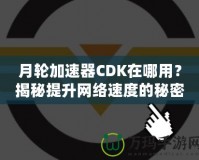 月輪加速器CDK在哪用？揭秘提升網(wǎng)絡(luò)速度的秘密武器