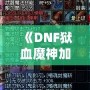 《DNF獄血魔神加點(diǎn)最新攻略，助你輕松掌控戰(zhàn)斗全局！》