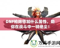 DNF槍炮師加什么屬性，助你在戰(zhàn)斗中一騎絕塵！