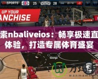 探索nbaliveios：暢享極速直播體驗，打造專屬體育盛宴