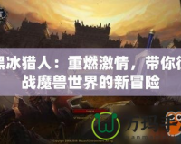 黑冰獵人：重燃激情，帶你征戰(zhàn)魔獸世界的新冒險