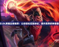 《LOL英雄出裝推薦：讓你輕松征服峽谷，提升勝率的神裝備》