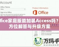 Office家庭版能加裝Access嗎？全方位解答與升級方案