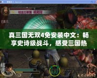 真三國無雙4免安裝中文：暢享史詩級戰(zhàn)斗，感受三國熱血！