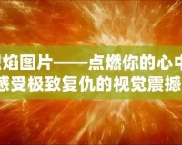 復(fù)仇烈焰圖片——點(diǎn)燃你的心中怒火，感受極致復(fù)仇的視覺(jué)震撼！