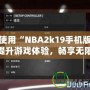 如何使用“NBA2k19手機版修改器”提升游戲體驗，暢享無限樂趣