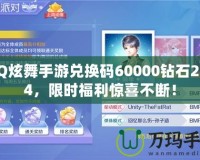 QQ炫舞手游兌換碼60000鉆石2024，限時福利驚喜不斷！