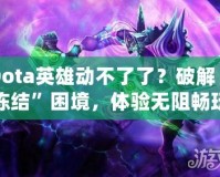 Dota英雄動(dòng)不了了？破解“凍結(jié)”困境，體驗(yàn)無(wú)阻暢玩！