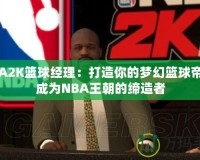 NBA2K籃球經(jīng)理：打造你的夢幻籃球帝國，成為NBA王朝的締造者