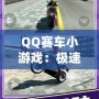 QQ賽車小游戲：極速狂飆，燃情挑戰(zhàn)！