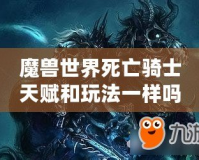 魔獸世界死亡騎士天賦和玩法一樣嗎？揭開死亡騎士的神秘面紗！