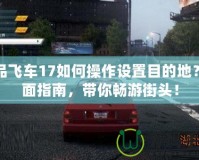 極品飛車17如何操作設(shè)置目的地？全面指南，帶你暢游街頭！