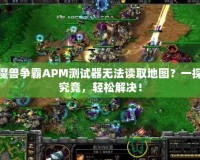 魔獸爭霸APM測試器無法讀取地圖？一探究竟，輕松解決！