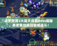 造夢西游3大鬧天庭篇Boss揭秘，勇者集結(jié)挑戰(zhàn)巔峰戰(zhàn)斗！