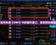 如何關閉《DNF》中的喇叭窗口，告別煩擾體驗