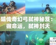 軒轅傳奇幻弓弒神秘笈：掌握命運，弒神封天