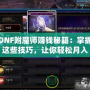 DNF附魔師賺錢秘籍：掌握這些技巧，讓你輕松月入過萬！