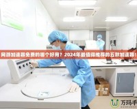 網(wǎng)游加速器免費的哪個好用？2024年最值得推薦的五款加速器！