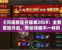 《問道新區(qū)開服表2024：全新冒險開啟，帶你領(lǐng)略不一樣的修仙世界》