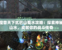 魔獸天下貳巴山蜀水攻略：探索神秘山水，成就你的戰(zhàn)斗傳奇