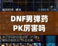 DNF男彈藥PK厲害嗎？深入分析男彈藥的戰(zhàn)斗力與技巧！