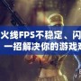 穿越火線FPS不穩(wěn)定、閃退藍(lán)屏？一招解決你的游戲難題！