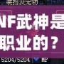 DNF武神是哪個(gè)職業(yè)的？揭秘DNF武神背后的強(qiáng)大力量