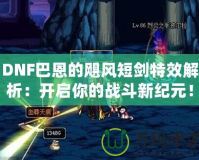 DNF巴恩的颶風短劍特效解析：開啟你的戰(zhàn)斗新紀元！