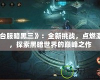 《臺服暗黑三》：全新挑戰(zhàn)，點燃激情，探索黑暗世界的巔峰之作