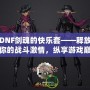 DNF劍魂的快樂(lè)套——釋放你的戰(zhàn)斗激情，縱享游戲巔峰