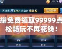 王者榮耀免費領取99999點券，輕松暢玩不再花錢！