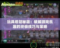 玩具塔防秘籍：破解游戲樂趣的終極技巧與策略