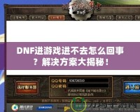 DNF進(jìn)游戲進(jìn)不去怎么回事？解決方案大揭秘！