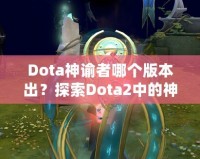 Dota神諭者哪個(gè)版本出？探索Dota2中的神秘英雄——神諭者的起源與進(jìn)化