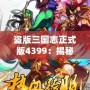 盜版三國志正式版4399：揭秘全新游戲體驗，暢享三國世界的激情與挑戰(zhàn)